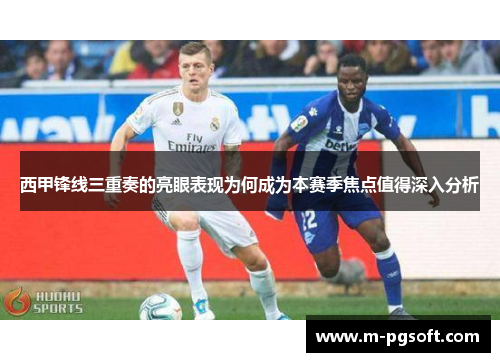 西甲锋线三重奏的亮眼表现为何成为本赛季焦点值得深入分析