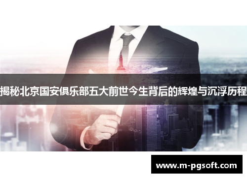 揭秘北京国安俱乐部五大前世今生背后的辉煌与沉浮历程