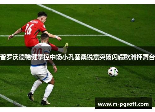 普罗沃德稳健掌控中场小孔塞桑锐意突破闪耀欧洲杯舞台